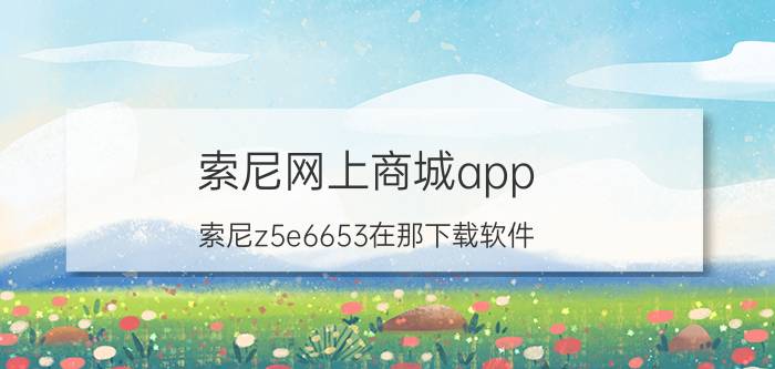 索尼网上商城app 索尼z5e6653在那下载软件？